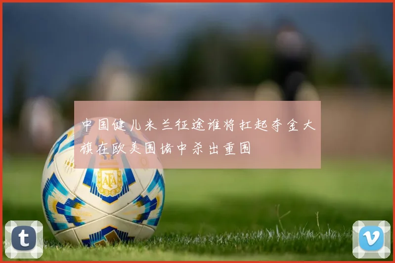 中国健儿米兰征途谁将扛起夺金大旗在欧美围堵中杀出重围