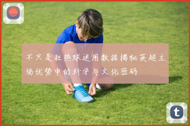 不只是狂热球迷用数据揭秘英超主场优势中的科学与文化密码