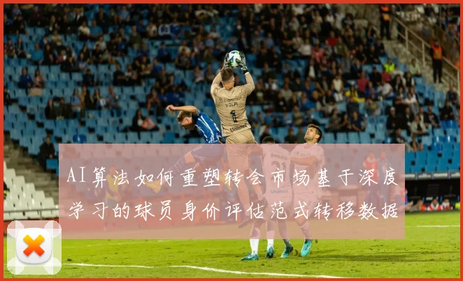 AI算法如何重塑转会市场基于深度学习的球员身价评估范式转移数据报告
