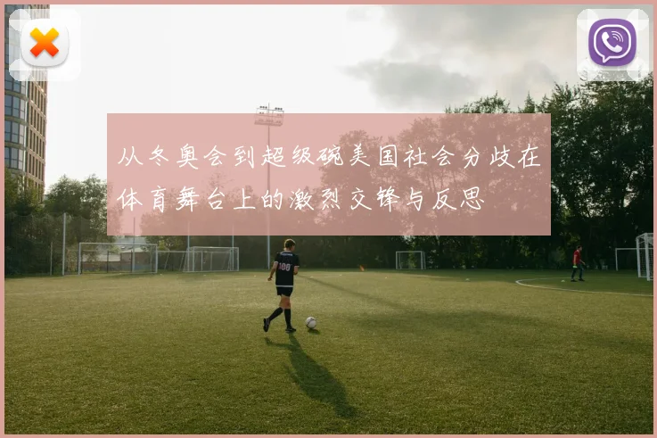 从冬奥会到超级碗美国社会分歧在体育舞台上的激烈交锋与反思