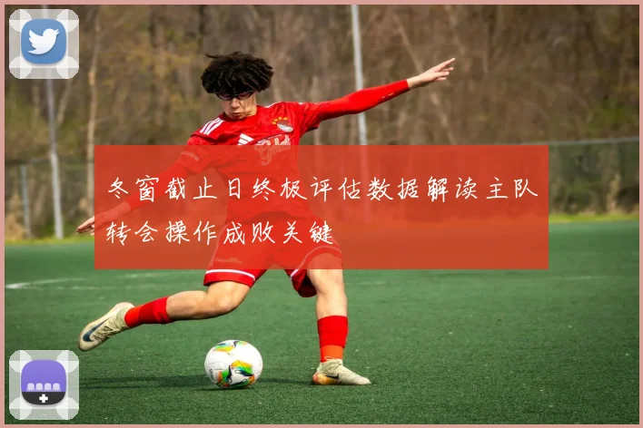 冬窗截止日终极评估数据解读主队转会操作成败关键